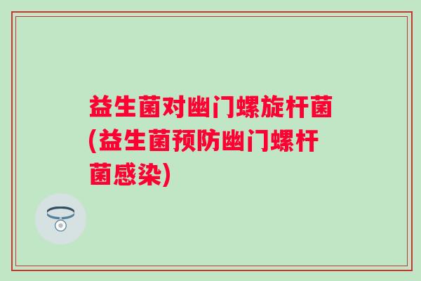 益生菌对幽门螺旋杆菌(益生菌幽门螺杆菌) 益生菌对幽门螺旋杆菌(益生菌幽门螺杆菌)
