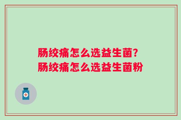 肠绞痛怎么选益生菌？肠绞痛怎么选益生菌粉