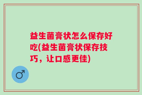 益生菌膏状怎么保存好吃(益生菌膏状保存技巧，让口感更佳)