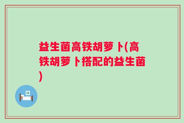 益生菌高铁胡萝卜(高铁胡萝卜搭配的益生菌)