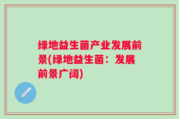 绿地益生菌产业发展前景(绿地益生菌：发展前景广阔)
