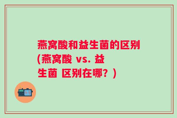 燕窝酸和益生菌的区别(燕窝酸 vs. 益生菌 区别在哪？)