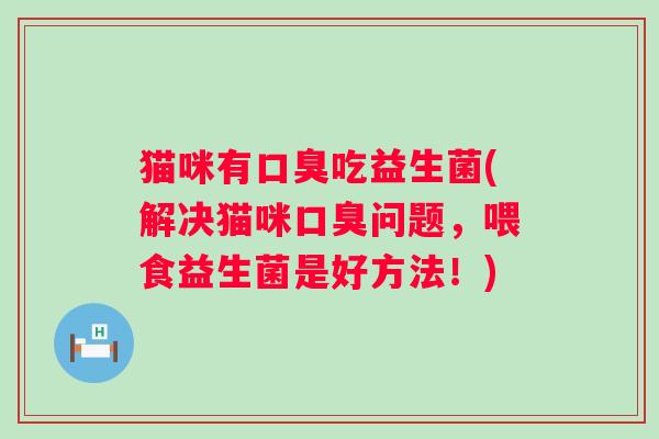猫咪有口臭吃益生菌(解决猫咪口臭问题，喂食益生菌是好方法！)
