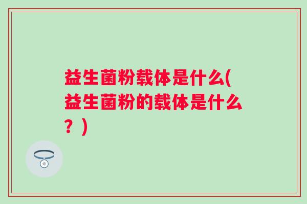 益生菌粉载体是什么(益生菌粉的载体是什么？)
