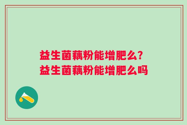 益生菌藕粉能增肥么?益生菌藕粉能增肥么吗 益生菌藕粉能增肥么?益生菌藕粉能增肥么吗