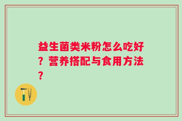 益生菌类米粉怎么吃好？营养搭配与食用方法？
