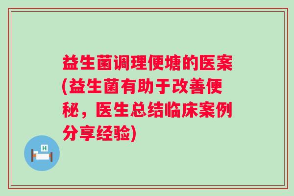 益生菌调理便塘的医案(益生菌有助于改善,医生总结临床案例分享经验) 益生菌调理便塘的医案(益生菌有助于改善,医生总结临床案例分享经验)