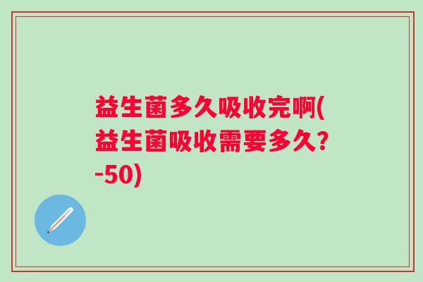 益生菌多久吸收完啊(益生菌吸收需要多久？-50)