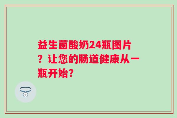 益生菌酸奶24瓶图片？让您的肠道健康从一瓶开始？