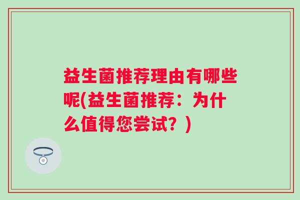益生菌推荐理由有哪些呢(益生菌推荐：为什么值得您尝试？)