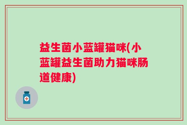 益生菌小蓝罐猫咪(小蓝罐益生菌助力猫咪肠道健康) 益生菌小蓝罐猫咪(小蓝罐益生菌助力猫咪肠道健康)
