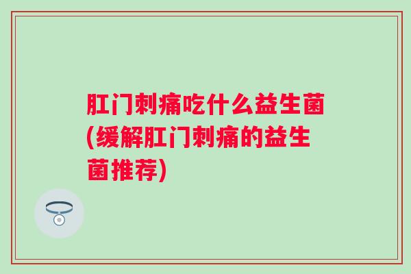 肛门刺痛吃什么益生菌(缓解肛门刺痛的益生菌推荐)