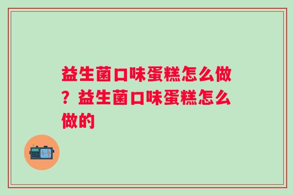 益生菌口味蛋糕怎么做？益生菌口味蛋糕怎么做的