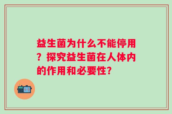 益生菌为什么不能停用?探究益生菌在人体内的作用和必要性? 益生菌为什么不能停用?探究益生菌在人体内的作用和必要性?