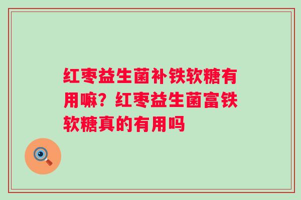 红枣益生菌补铁软糖有用嘛?红枣益生菌富铁软糖真的有用吗 红枣益生菌补铁软糖有用嘛?红枣益生菌富铁软糖真的有用吗