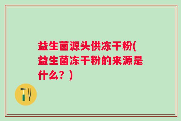 益生菌源头供冻干粉(益生菌冻干粉的来源是什么?) 益生菌源头供冻干粉(益生菌冻干粉的来源是什么?)