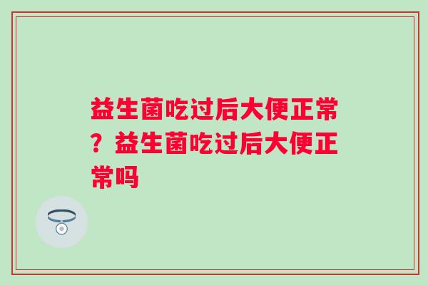 益生菌吃过后大便正常?益生菌吃过后大便正常吗 益生菌吃过后大便正常?益生菌吃过后大便正常吗