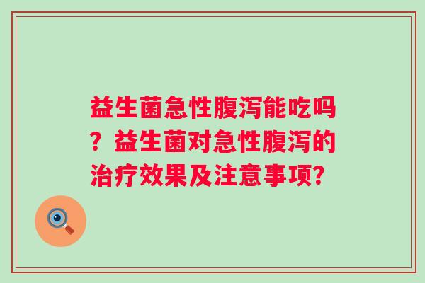 益生菌急性能吃吗?益生菌对急性的效果及注意事项? 益生菌急性能吃吗?益生菌对急性的效果及注意事项?