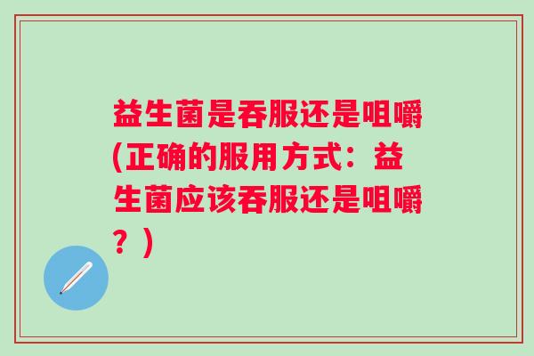 益生菌是吞服还是咀嚼(正确的服用方式:益生菌应该吞服还是咀嚼?) 益生菌是吞服还是咀嚼(正确的服用方式:益生菌应该吞服还是咀嚼?)