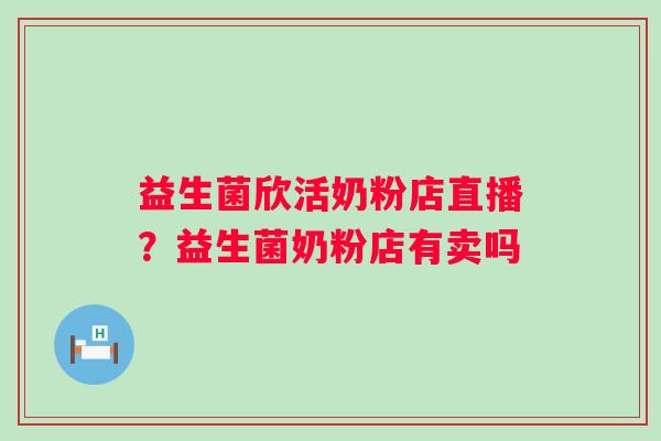 益生菌欣活奶粉店直播?益生菌奶粉店有卖吗 益生菌欣活奶粉店直播?益生菌奶粉店有卖吗