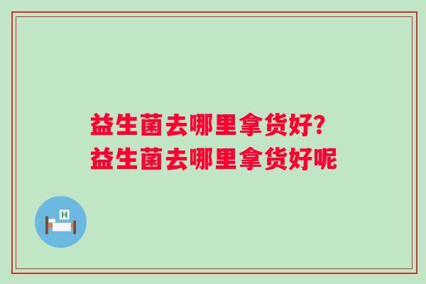 益生菌去哪里拿货好？益生菌去哪里拿货好呢