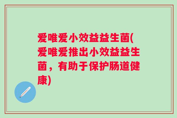 爱唯爱小效益益生菌(爱唯爱推出小效益益生菌,有助于保护肠道健康) 爱唯爱小效益益生菌(爱唯爱推出小效益益生菌,有助于保护肠道健康)