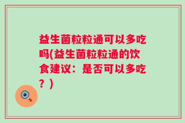 益生菌粒粒通可以多吃吗(益生菌粒粒通的饮食建议：是否可以多吃？)