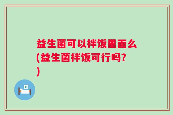 益生菌可以拌饭里面么(益生菌拌饭可行吗?) 益生菌可以拌饭里面么(益生菌拌饭可行吗?)