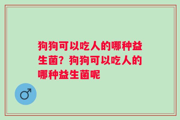 狗狗可以吃人的哪种益生菌？狗狗可以吃人的哪种益生菌呢