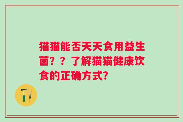 猫猫能否天天食用益生菌？？了解猫猫健康饮食的正确方式？