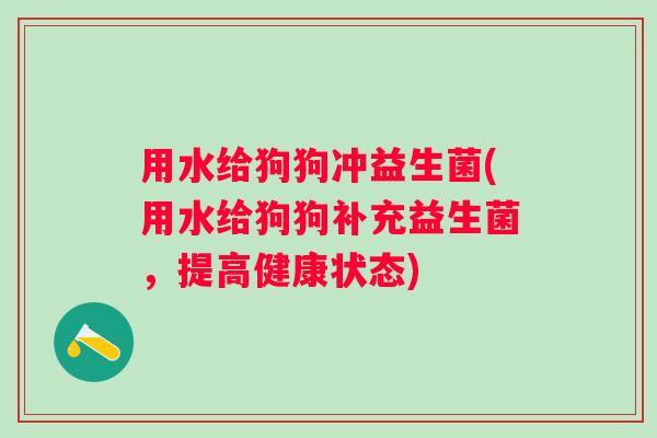 用水给狗狗冲益生菌(用水给狗狗补充益生菌,提高健康状态) 用水给狗狗冲益生菌(用水给狗狗补充益生菌,提高健康状态)