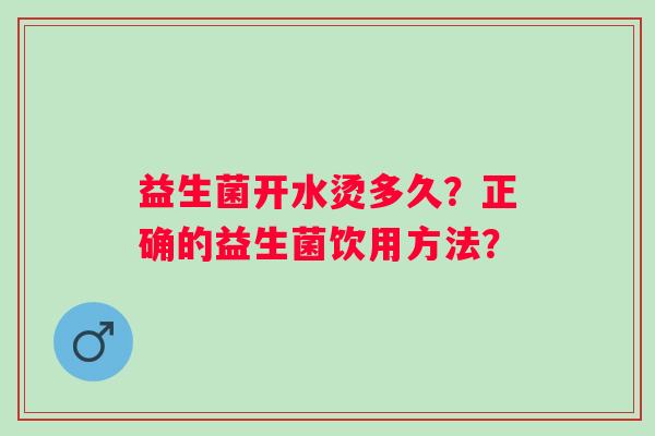 益生菌开水烫多久?正确的益生菌饮用方法? 益生菌开水烫多久?正确的益生菌饮用方法?