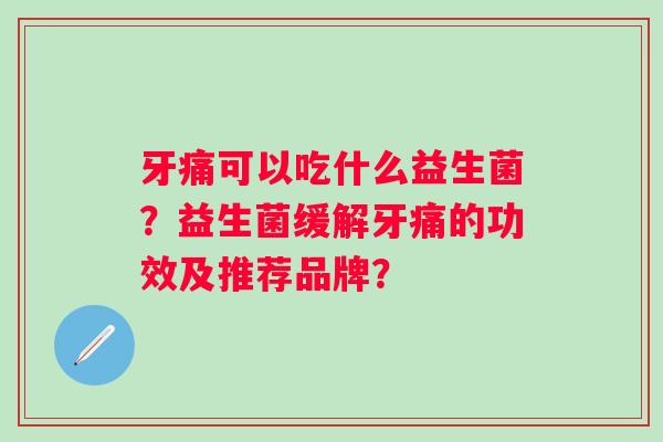 牙痛可以吃什么益生菌?益生菌缓解牙痛的功效及推荐品牌? 牙痛可以吃什么益生菌?益生菌缓解牙痛的功效及推荐品牌?