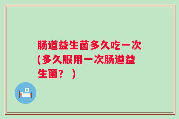 肠道益生菌多久吃一次(多久服用一次肠道益生菌？ )