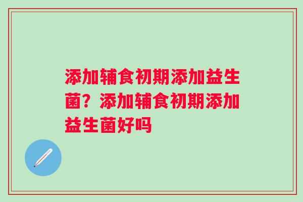 添加辅食初期添加益生菌?添加辅食初期添加益生菌好吗 添加辅食初期添加益生菌?添加辅食初期添加益生菌好吗