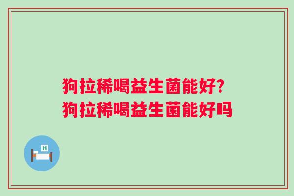 狗拉稀喝益生菌能好?狗拉稀喝益生菌能好吗 狗拉稀喝益生菌能好?狗拉稀喝益生菌能好吗