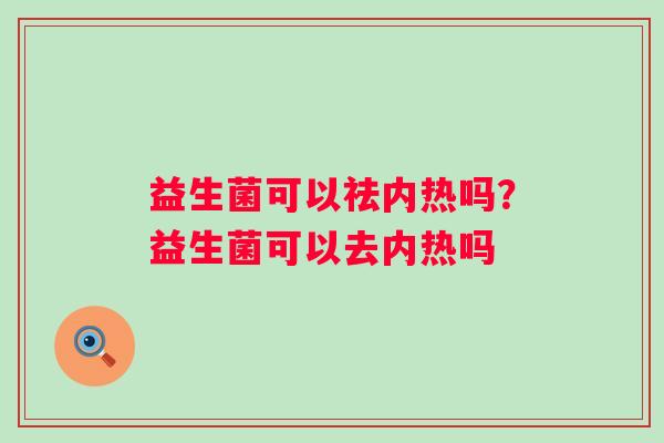 益生菌可以祛内热吗?益生菌可以去内热吗 益生菌可以祛内热吗?益生菌可以去内热吗