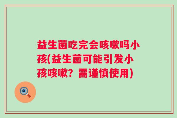 益生菌吃完会吗小孩(益生菌可能引发小孩?需谨慎使用) 益生菌吃完会吗小孩(益生菌可能引发小孩?需谨慎使用)
