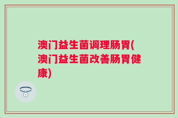 澳门益生菌调理肠胃(澳门益生菌改善肠胃健康) 澳门益生菌调理肠胃(澳门益生菌改善肠胃健康)