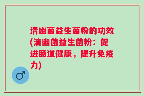 清幽菌益生菌粉的功效(清幽菌益生菌粉：促进肠道健康，提升力)