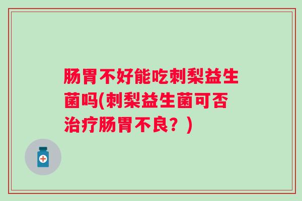 肠胃不好能吃刺梨益生菌吗(刺梨益生菌可否肠胃不良?) 肠胃不好能吃刺梨益生菌吗(刺梨益生菌可否肠胃不良?)