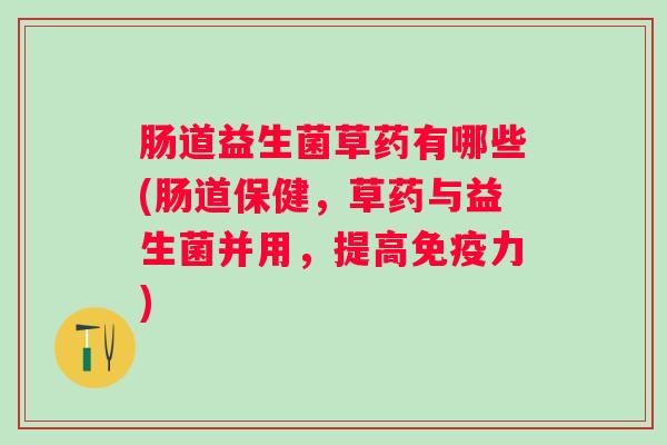 肠道益生菌草药有哪些(肠道保健,草药与益生菌并用,提高力) 肠道益生菌草药有哪些(肠道保健,草药与益生菌并用,提高力)