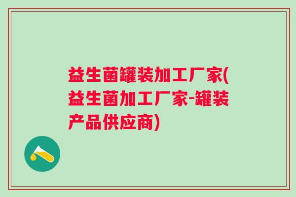 益生菌罐装加工厂家(益生菌加工厂家-罐装产品供应商) 益生菌罐装加工厂家(益生菌加工厂家-罐装产品供应商)