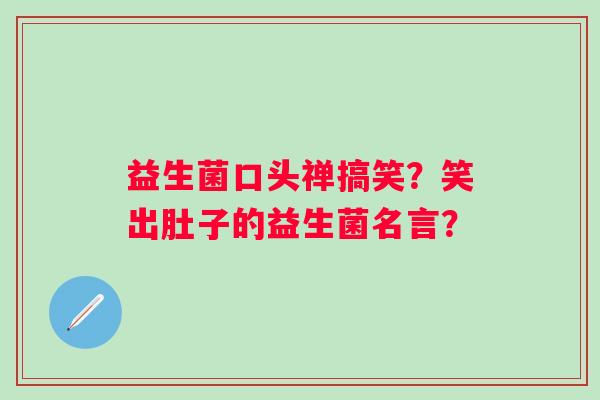 益生菌口头禅搞笑?笑出肚子的益生菌名言? 益生菌口头禅搞笑?笑出肚子的益生菌名言?