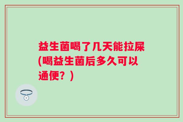 益生菌喝了几天能拉屎(喝益生菌后多久可以通便？)