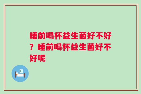 睡前喝杯益生菌好不好?睡前喝杯益生菌好不好呢 睡前喝杯益生菌好不好?睡前喝杯益生菌好不好呢