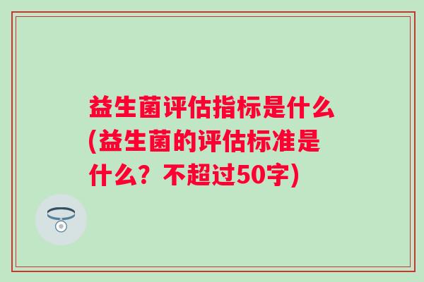 益生菌评估指标是什么(益生菌的评估标准是什么?不超过50字) 益生菌评估指标是什么(益生菌的评估标准是什么?不超过50字)