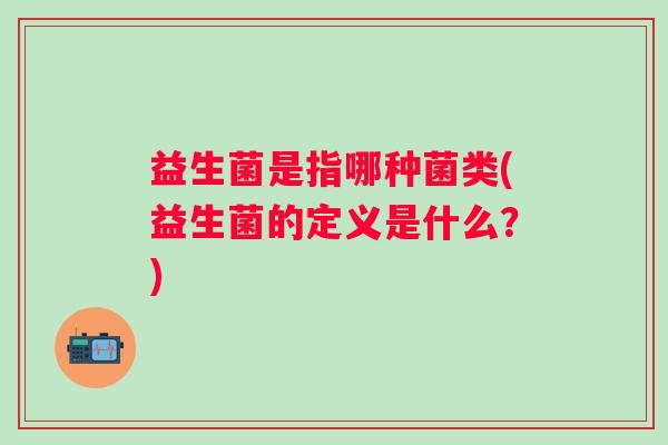 益生菌是指哪种菌类(益生菌的定义是什么?) 益生菌是指哪种菌类(益生菌的定义是什么?)