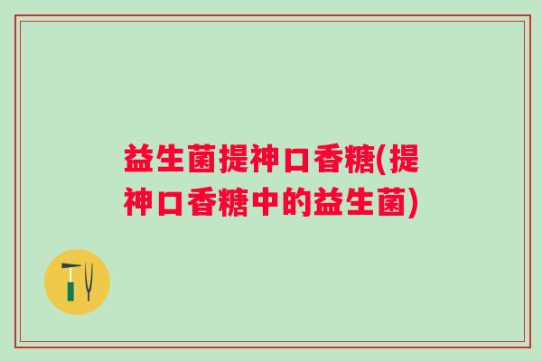益生菌提神口香糖(提神口香糖中的益生菌)