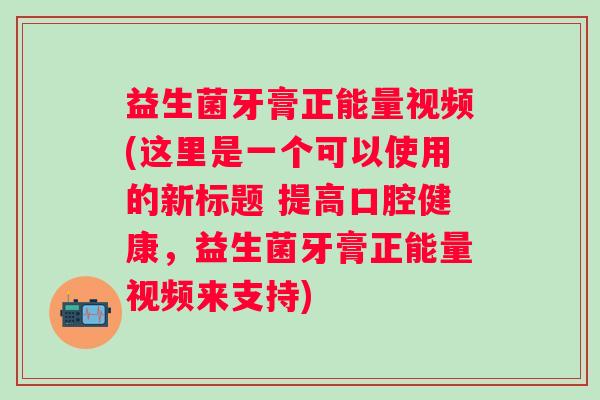 益生菌牙膏正能量视频(这里是一个可以使用的新标题 提高口腔健康,益生菌牙膏正能量视频来支持) 益生菌牙膏正能量视频(这里是一个可以使用的新标题 提高口腔健康,益生菌牙膏正能量视频来支持)